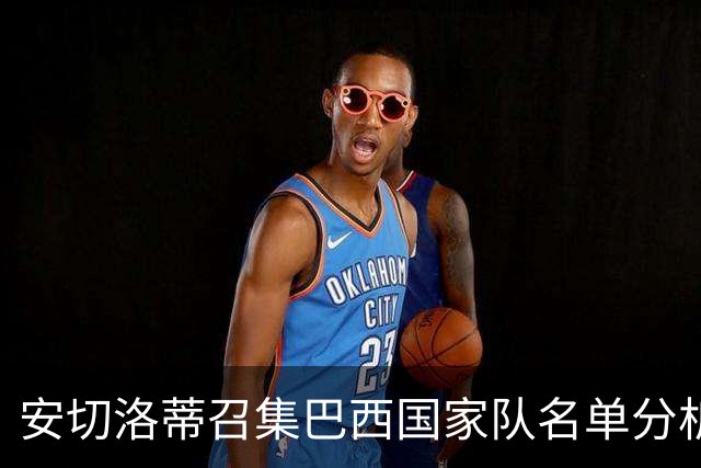 安切洛蒂召集巴西国家队名单分析：皇马与巴萨球员动态