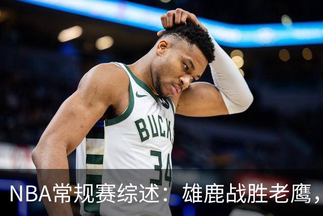 NBA常规赛综述：雄鹿战胜老鹰，公牛连续取胜鹈鹕